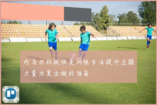 内马尔积极恢复训练专注提升左膝力量为复出做好准备