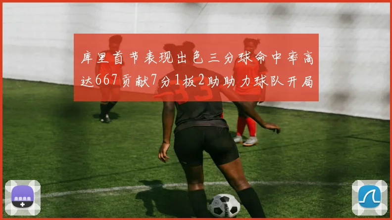 库里首节表现出色三分球命中率高达667贡献7分1板2助助力球队开局良好