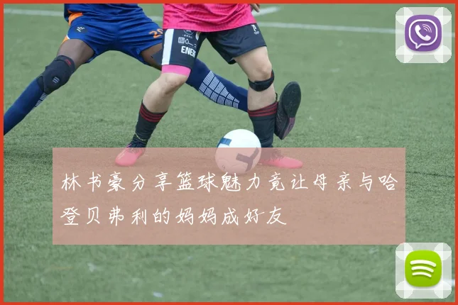 林书豪分享篮球魅力竟让母亲与哈登贝弗利的妈妈成好友