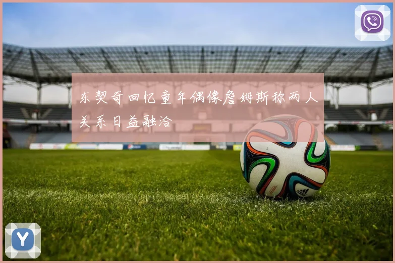 东契奇回忆童年偶像詹姆斯称两人关系日益融洽