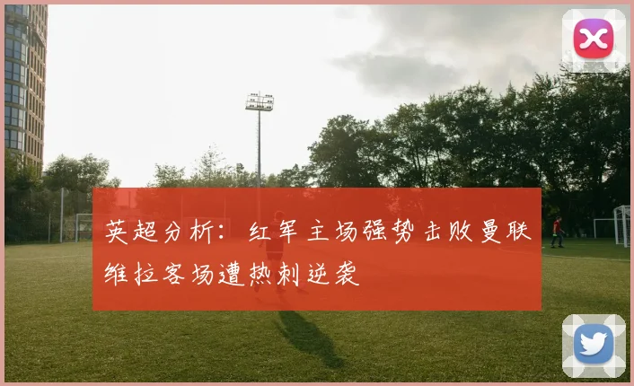 英超分析：红军主场强势击败曼联维拉客场遭热刺逆袭