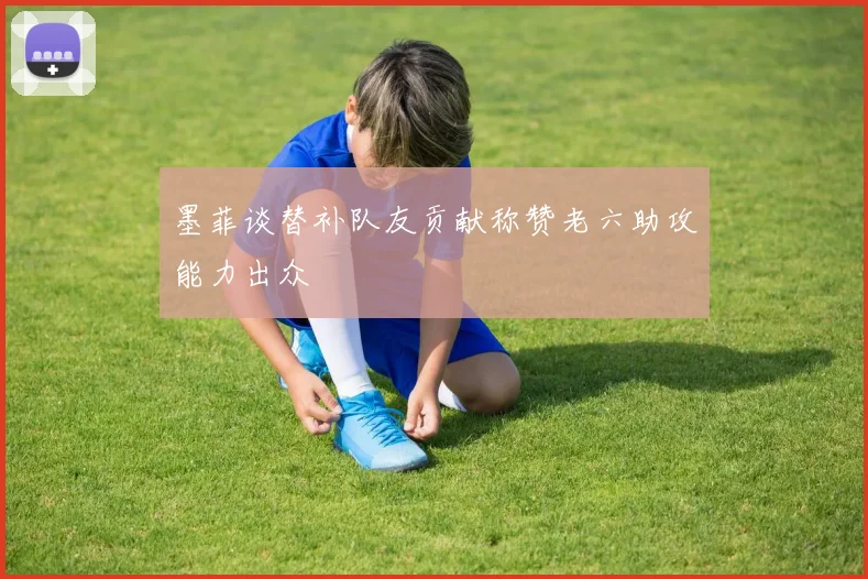 墨菲谈替补队友贡献称赞老六助攻能力出众