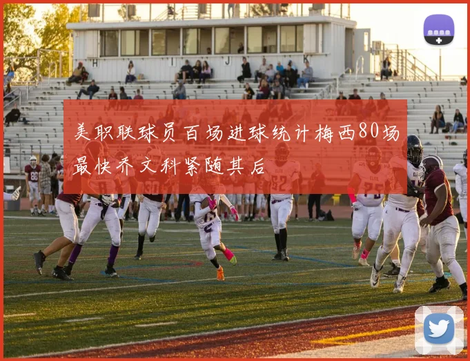 美职联球员百场进球统计梅西80场最快乔文科紧随其后