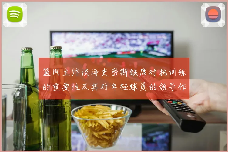 篮网主帅谈海史密斯缺席对抗训练的重要性及其对年轻球员的领导作用