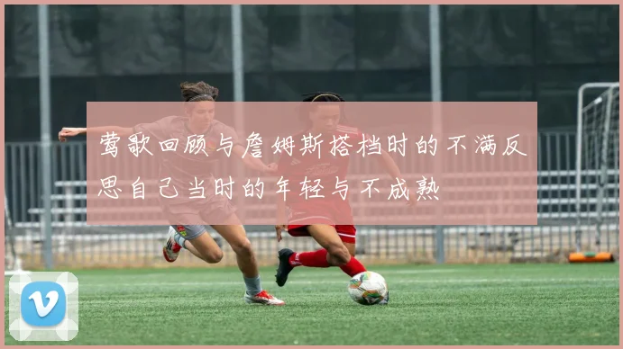 莺歌回顾与詹姆斯搭档时的不满反思自己当时的年轻与不成熟
