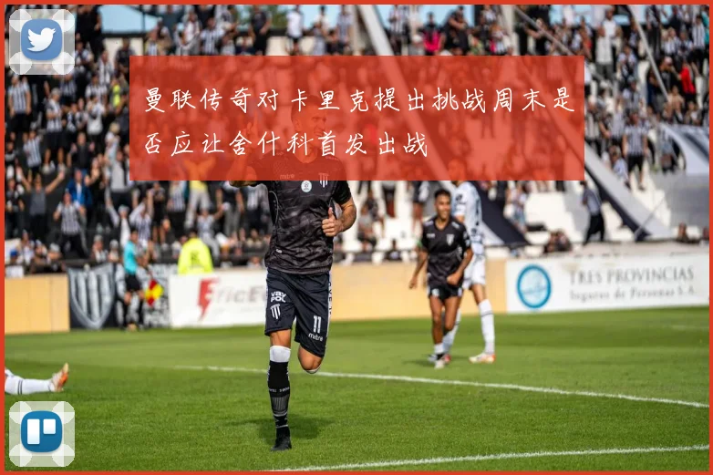 曼联传奇对卡里克提出挑战周末是否应让舍什科首发出战